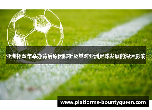 亚洲杯双年举办背后原因解析及其对亚洲足球发展的深远影响 亚洲杯双年举办背后原因解析及其对亚洲足球发展的深远影响