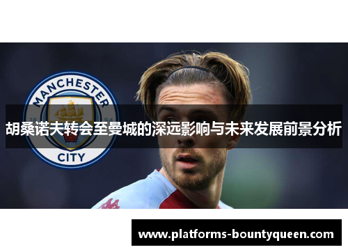 胡桑诺夫转会至曼城的深远影响与未来发展前景分析 胡桑诺夫转会至曼城的深远影响与未来发展前景分析