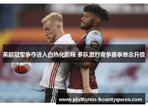 英超冠军争夺进入白热化阶段 多队激烈竞争赛季悬念升级 英超冠军争夺进入白热化阶段 多队激烈竞争赛季悬念升级