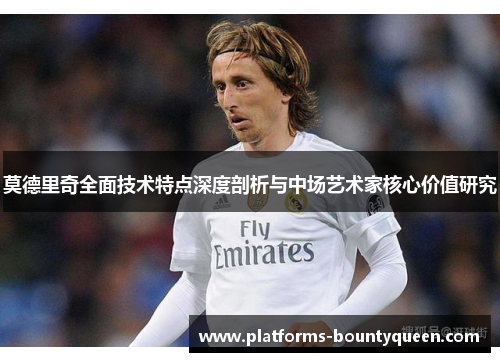 莫德里奇全面技术特点深度剖析与中场艺术家核心价值研究 莫德里奇全面技术特点深度剖析与中场艺术家核心价值研究