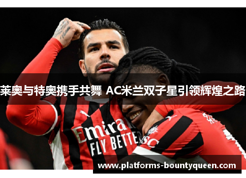 莱奥与特奥携手共舞 AC米兰双子星引领辉煌之路 莱奥与特奥携手共舞 AC米兰双子星引领辉煌之路