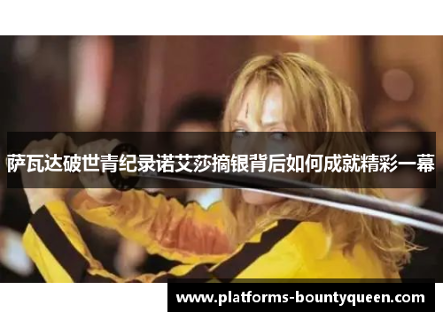 萨瓦达破世青纪录诺艾莎摘银背后如何成就精彩一幕