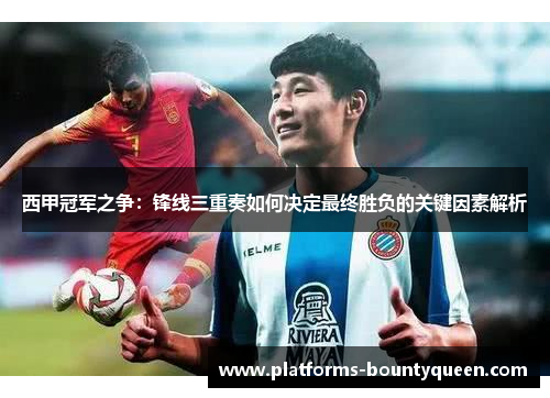西甲冠军之争:锋线三重奏如何决定最终胜负的关键因素解析 西甲冠军之争:锋线三重奏如何决定最终胜负的关键因素解析
