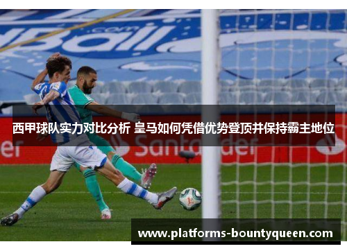 西甲球队实力对比分析 皇马如何凭借优势登顶并保持霸主地位 西甲球队实力对比分析 皇马如何凭借优势登顶并保持霸主地位