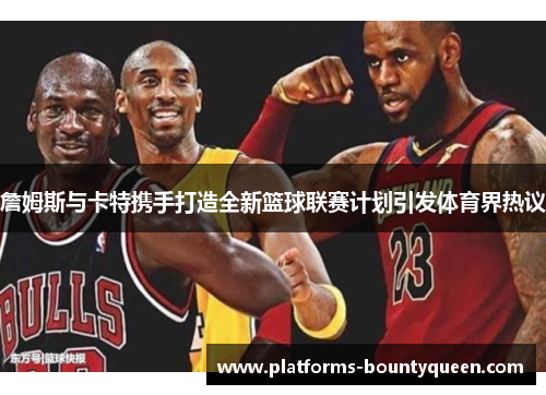 詹姆斯与卡特携手打造全新篮球联赛计划引发体育界热议 詹姆斯与卡特携手打造全新篮球联赛计划引发体育界热议