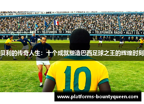 贝利的传奇人生:十个成就塑造巴西足球之王的辉煌时刻 贝利的传奇人生:十个成就塑造巴西足球之王的辉煌时刻
