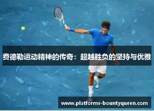 费德勒运动精神的传奇:超越胜负的坚持与优雅 费德勒运动精神的传奇:超越胜负的坚持与优雅