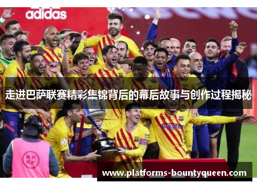 走进巴萨联赛精彩集锦背后的幕后故事与创作过程揭秘 走进巴萨联赛精彩集锦背后的幕后故事与创作过程揭秘