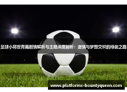 足球小将世青篇剧情解析与主题深度剖析：激情与梦想交织的绿茵之路