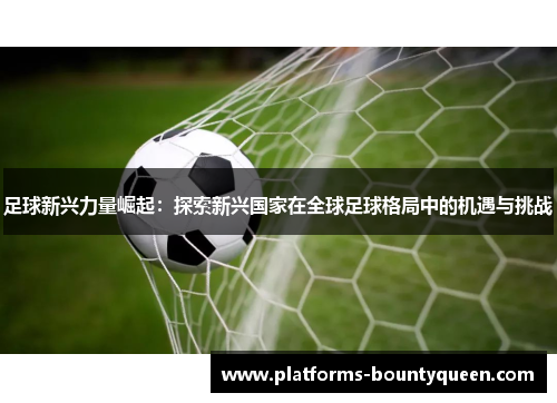 足球新兴力量崛起:探索新兴国家在全球足球格局中的机遇与挑战 足球新兴力量崛起:探索新兴国家在全球足球格局中的机遇与挑战