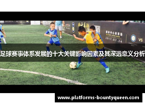 足球赛事体系发展的十大关键影响因素及其深远意义分析