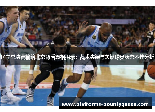 辽宁总决赛输给北京背后真相揭示：战术失误与关键球员状态不佳分析