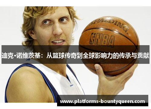 迪克·诺维茨基:从篮球传奇到全球影响力的传承与贡献 迪克·诺维茨基:从篮球传奇到全球影响力的传承与贡献