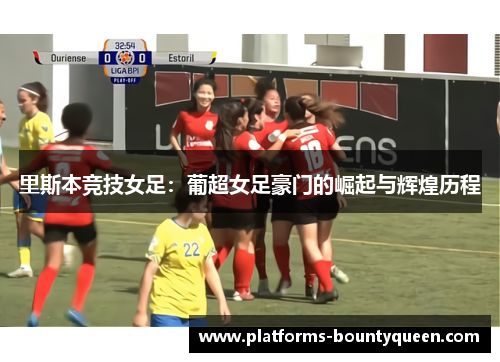 里斯本竞技女足:葡超女足豪门的崛起与辉煌历程 里斯本竞技女足:葡超女足豪门的崛起与辉煌历程