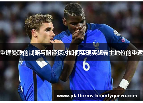 重建曼联的战略与路径探讨如何实现英超霸主地位的重返 重建曼联的战略与路径探讨如何实现英超霸主地位的重返