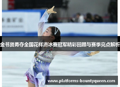 金书贤勇夺全国花样滑冰赛冠军精彩回顾与赛季亮点解析 金书贤勇夺全国花样滑冰赛冠军精彩回顾与赛季亮点解析