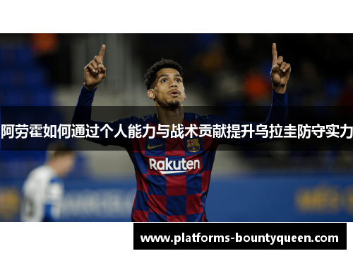 阿劳霍如何通过个人能力与战术贡献提升乌拉圭防守实力 阿劳霍如何通过个人能力与战术贡献提升乌拉圭防守实力