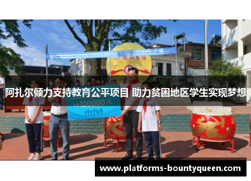 阿扎尔倾力支持教育公平项目 助力贫困地区学生实现梦想 阿扎尔倾力支持教育公平项目 助力贫困地区学生实现梦想