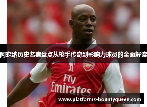 阿森纳历史名宿盘点从枪手传奇到影响力球员的全面解读 阿森纳历史名宿盘点从枪手传奇到影响力球员的全面解读