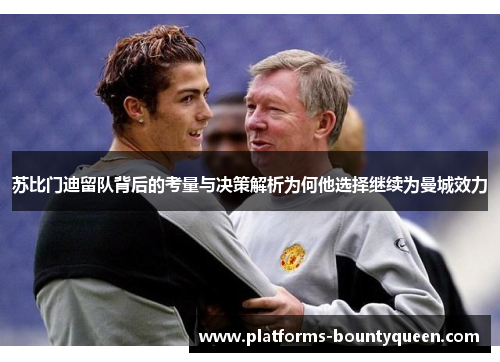 苏比门迪留队背后的考量与决策解析为何他选择继续为曼城效力