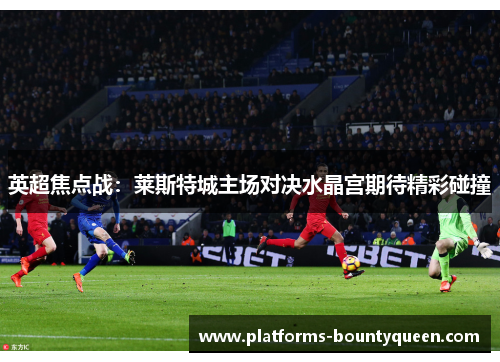 英超焦点战：莱斯特城主场对决水晶宫期待精彩碰撞