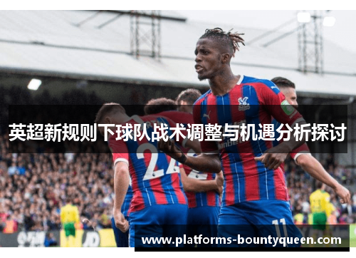 英超新规则下球队战术调整与机遇分析探讨 英超新规则下球队战术调整与机遇分析探讨