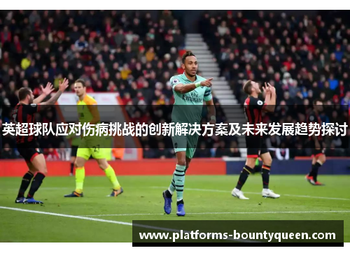 英超球队应对伤病挑战的创新解决方案及未来发展趋势探讨 英超球队应对伤病挑战的创新解决方案及未来发展趋势探讨