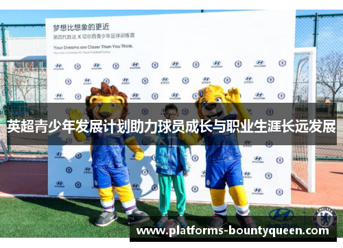 英超青少年发展计划助力球员成长与职业生涯长远发展 英超青少年发展计划助力球员成长与职业生涯长远发展