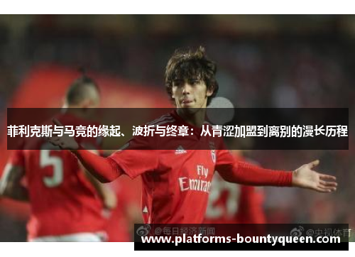菲利克斯与马竞的缘起、波折与终章:从青涩加盟到离别的漫长历程 菲利克斯与马竞的缘起、波折与终章:从青涩加盟到离别的漫长历程
