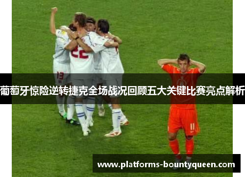 葡萄牙惊险逆转捷克全场战况回顾五大关键比赛亮点解析