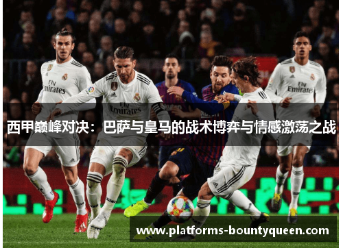 西甲巅峰对决:巴萨与皇马的战术博弈与情感激荡之战 西甲巅峰对决:巴萨与皇马的战术博弈与情感激荡之战
