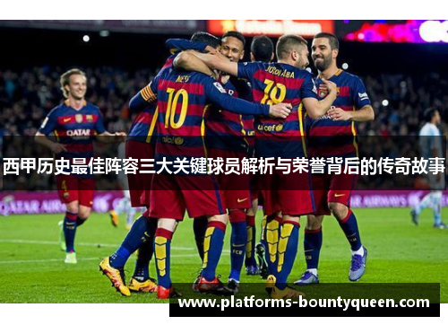西甲历史最佳阵容三大关键球员解析与荣誉背后的传奇故事
