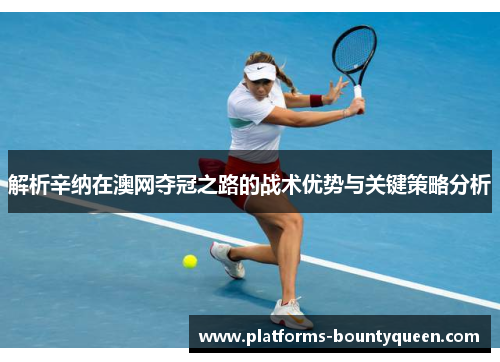 解析辛纳在澳网夺冠之路的战术优势与关键策略分析 解析辛纳在澳网夺冠之路的战术优势与关键策略分析