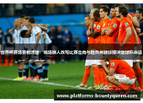 世界杯赛场赛前速递：临场换人改写比赛走向与胜负关键抉择决定球队命运