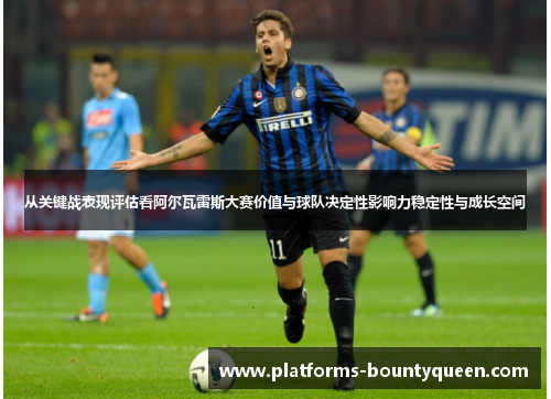 从关键战表现评估看阿尔瓦雷斯大赛价值与球队决定性影响力稳定性与成长空间