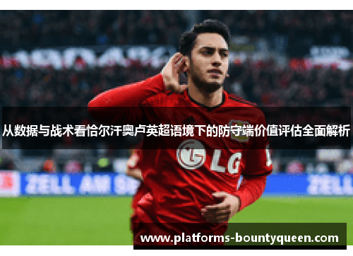 从数据与战术看恰尔汗奥卢英超语境下的防守端价值评估全面解析