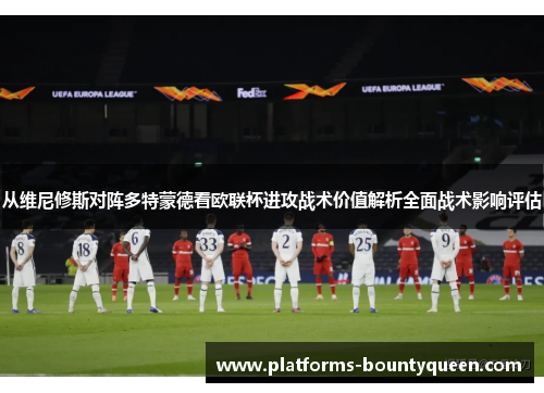 从维尼修斯对阵多特蒙德看欧联杯进攻战术价值解析全面战术影响评估 从维尼修斯对阵多特蒙德看欧联杯进攻战术价值解析全面战术影响评估