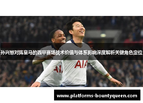 孙兴慜对阵皇马的西甲赛场战术价值与体系影响深度解析关键角色定位