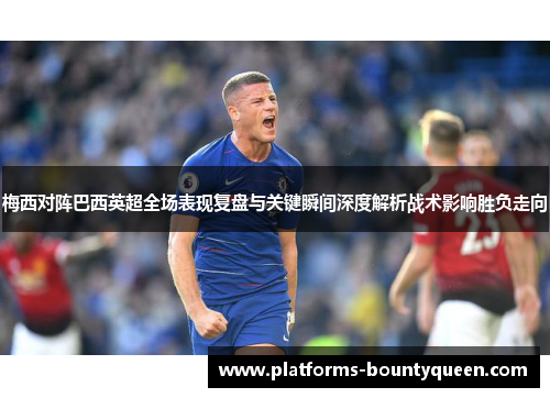 梅西对阵巴西英超全场表现复盘与关键瞬间深度解析战术影响胜负走向