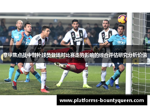 意甲焦点战中替补球员登场对比赛走势影响的综合评估研究分析价值 意甲焦点战中替补球员登场对比赛走势影响的综合评估研究分析价值