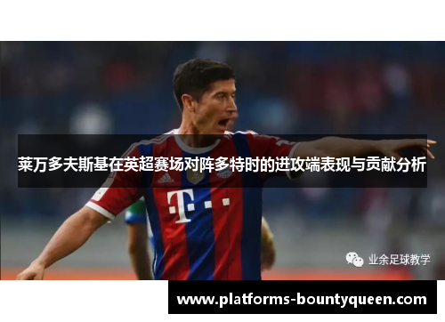 莱万多夫斯基在英超赛场对阵多特时的进攻端表现与贡献分析 莱万多夫斯基在英超赛场对阵多特时的进攻端表现与贡献分析