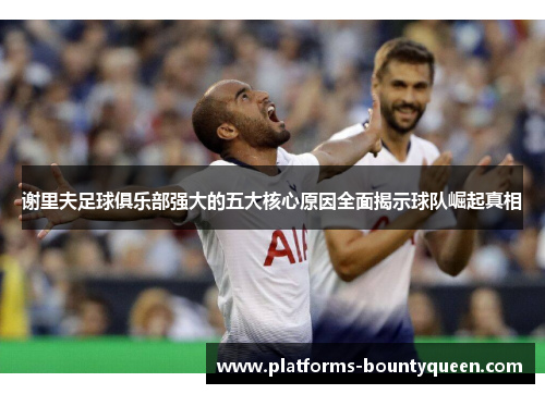 谢里夫足球俱乐部强大的五大核心原因全面揭示球队崛起真相