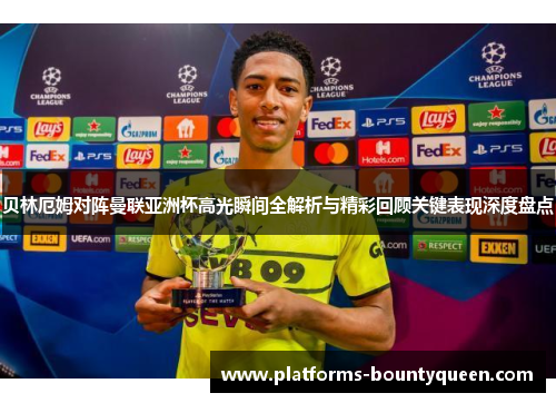 贝林厄姆对阵曼联亚洲杯高光瞬间全解析与精彩回顾关键表现深度盘点