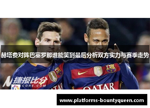 赫塔费对阵巴塞罗那谁能笑到最后分析双方实力与赛季走势 赫塔费对阵巴塞罗那谁能笑到最后分析双方实力与赛季走势