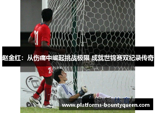 赵金红:从伤痛中崛起挑战极限 成就世锦赛双纪录传奇 赵金红:从伤痛中崛起挑战极限 成就世锦赛双纪录传奇