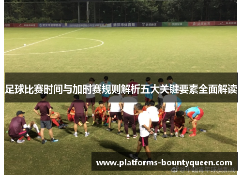 足球比赛时间与加时赛规则解析五大关键要素全面解读