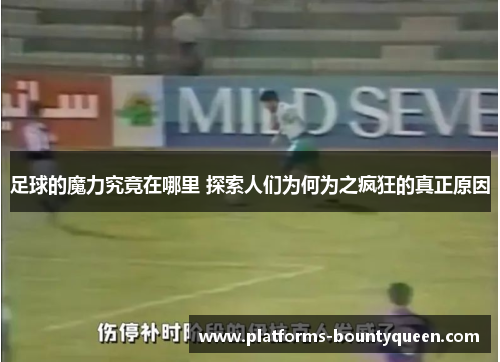 足球的魔力究竟在哪里 探索人们为何为之疯狂的真正原因 足球的魔力究竟在哪里 探索人们为何为之疯狂的真正原因