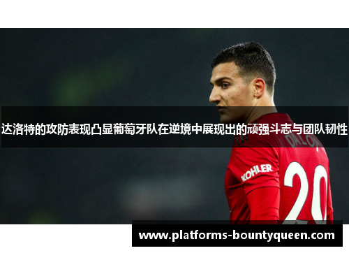 达洛特的攻防表现凸显葡萄牙队在逆境中展现出的顽强斗志与团队韧性 达洛特的攻防表现凸显葡萄牙队在逆境中展现出的顽强斗志与团队韧性