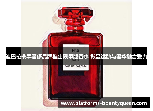 迪巴拉携手奢侈品牌推出限量版香水 彰显运动与奢华融合魅力 迪巴拉携手奢侈品牌推出限量版香水 彰显运动与奢华融合魅力