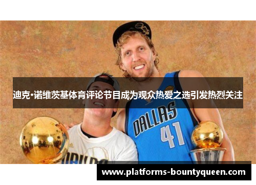 迪克·诺维茨基体育评论节目成为观众热爱之选引发热烈关注 迪克·诺维茨基体育评论节目成为观众热爱之选引发热烈关注